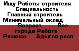 Ищу Работы строителя › Специальность ­ Главный строитель  › Минимальный оклад ­ 5 000 › Возраст ­ 30 - Все города Работа » Резюме   . Адыгея респ.